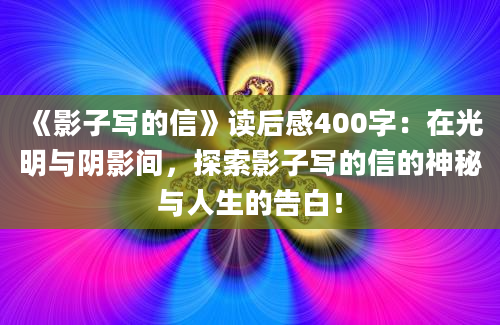 《影子写的信》读后感400字：在光明与阴影间，探索影子写的信的神秘与人生的告白！