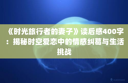 《时光旅行者的妻子》读后感400字：揭秘时空爱恋中的情感纠葛与生活挑战