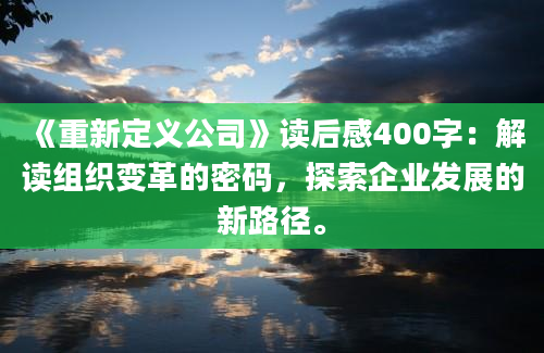 《重新定义公司》读后感400字：解读组织变革的密码，探索企业发展的新路径。