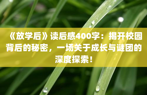 《放学后》<a href=https://www.baixuetang.com target=_blank class=infotextkey>读后感</a>400字：揭开校园背后的秘密，一场关于成长与谜团的深度探索！