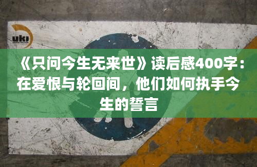 《只问今生无来世》读后感400字：在爱恨与轮回间，他们如何执手今生的誓言