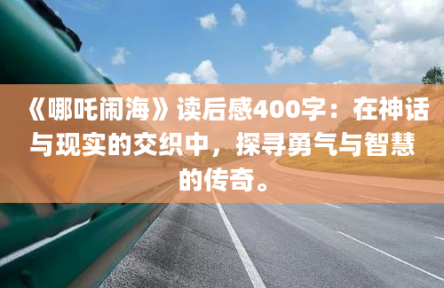 《哪吒闹海》读后感400字：在神话与现实的交织中，探寻勇气与智慧的传奇。