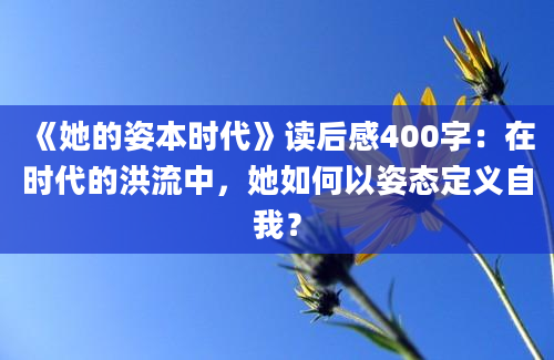 《她的姿本时代》读后感400字：在时代的洪流中，她如何以姿态定义自我？