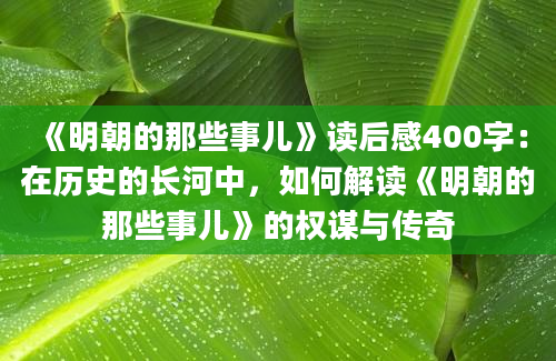 《明朝的那些事儿》<a href=https://www.baixuetang.com target=_blank class=infotextkey>读后感</a>400字：在<a href=https://www.baixuetang.com/tag/lishi.html target=_blank class=infotextkey>历史</a>的长河中，如何解读《明朝的那些事儿》的权谋与传奇