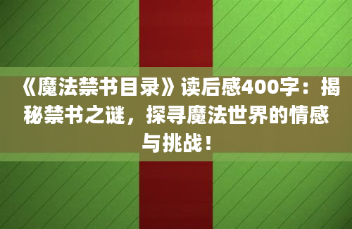 《魔法禁书目录》读后感400字：揭秘禁书之谜，探寻魔法世界的情感与挑战！