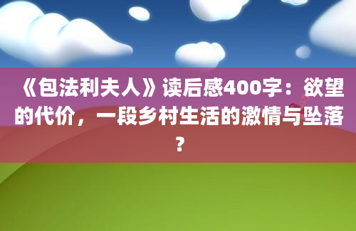 《包法利夫人》读后感400字：欲望的代价，一段乡村生活的激情与坠落？