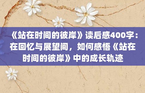 《站在时间的彼岸》读后感400字：在回忆与展望间，如何感悟《站在时间的彼岸》中的成长轨迹