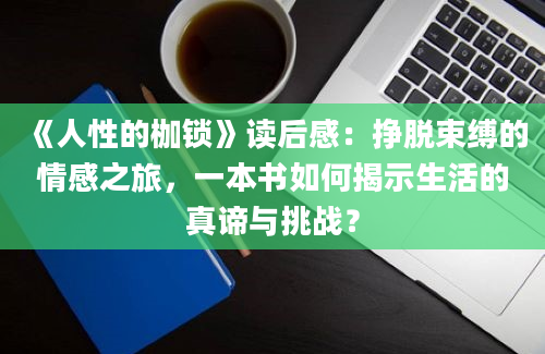 《人性的枷锁》读后感：挣脱束缚的情感之旅，一本书如何揭示生活的真谛与挑战？