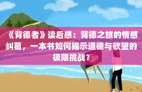 《背德者》读后感：背德之旅的情感纠葛，一本书如何揭示道德与欲望的极限挑战？