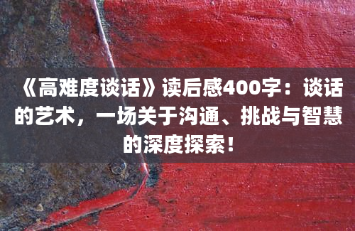 《高难度谈话》读后感400字：谈话的艺术，一场关于沟通、挑战与智慧的深度探索！