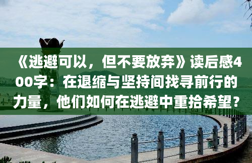 《逃避可以，但不要放弃》读后感400字：在退缩与坚持间找寻前行的力量，他们如何在逃避中重拾希望？