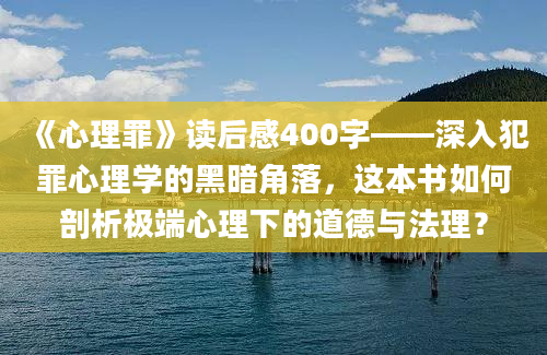 《心理罪》读后感400字——深入犯罪心理学的黑暗角落，这本书如何剖析极端心理下的道德与法理？