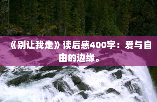 《别让我走》读后感400字：爱与自由的边缘。