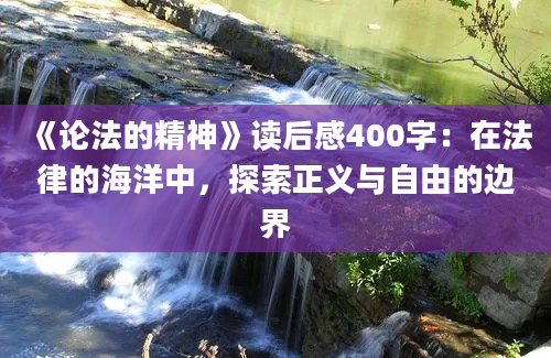 《论法的精神》读后感400字：在法律的海洋中，探索正义与自由的边界