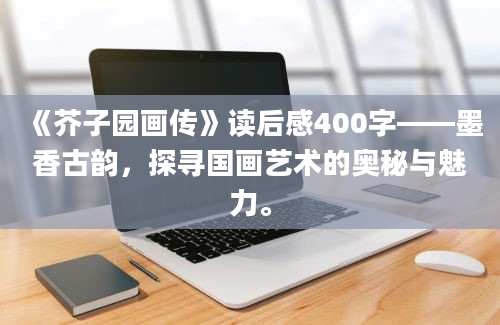 《芥子园画传》读后感400字——墨香古韵，探寻国画艺术的奥秘与魅力。