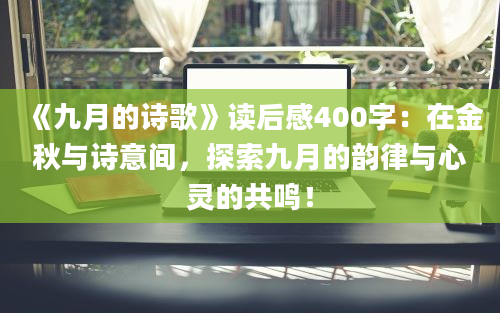 《九月的诗歌》读后感400字：在金秋与诗意间，探索九月的韵律与心灵的共鸣！