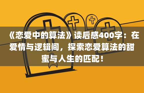 《恋爱中的算法》读后感400字：在爱情与逻辑间，探索恋爱算法的甜蜜与人生的匹配！