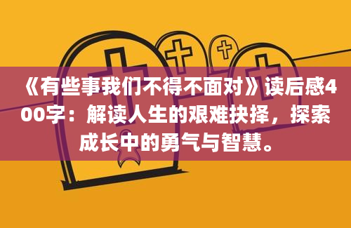 《有些事我们不得不面对》读后感400字：解读人生的艰难抉择，探索成长中的勇气与智慧。