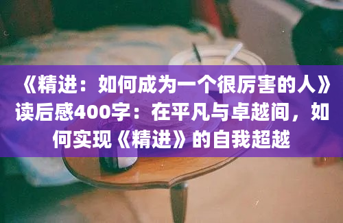 《精进：如何成为一个很厉害的人》读后感400字：在平凡与卓越间，如何实现《精进》的自我超越