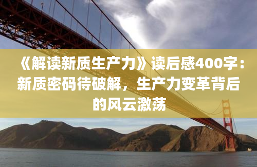 《解读新质生产力》读后感400字：新质密码待破解，生产力变革背后的风云激荡