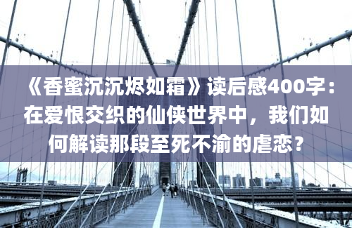 《香蜜沉沉烬如霜》读后感400字：在爱恨交织的仙侠世界中，我们如何解读那段至死不渝的虐恋？