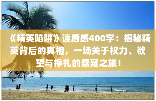 《精英陷阱》<a href=https://www.baixuetang.com target=_blank class=infotextkey>读后感</a>400字：揭秘精英背后的真相，一场关于<a href=https://www.baixuetang.com/tag/quanli.html target=_blank class=infotextkey>权力</a>、欲望与挣扎的悬疑之旅！