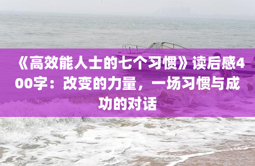 《高效能人士的七个习惯》读后感400字：改变的力量，一场习惯与成功的对话