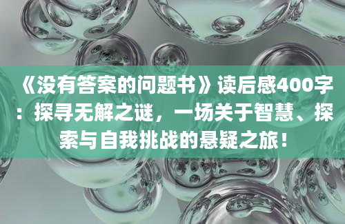 《没有答案的问题书》<a href=https://www.baixuetang.com target=_blank class=infotextkey>读后感</a>400字：探寻无解之谜，一场关于<a href=https://www.baixuetang.com/tag/zhihui.html target=_blank class=infotextkey>智慧</a>、探索与自我挑战的悬疑之旅！