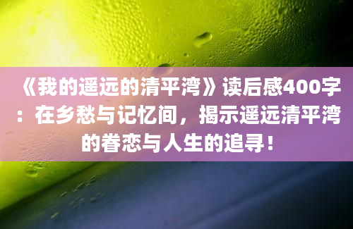 《我的遥远的清平湾》读后感400字：在乡愁与记忆间，揭示遥远清平湾的眷恋与人生的追寻！