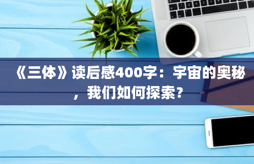 《三体》读后感400字：宇宙的奥秘，我们如何探索？