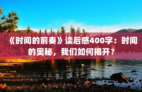 《时间的前奏》<a href=https://www.baixuetang.com target=_blank class=infotextkey>读后感</a>400字：时间的奥秘，我们如何揭开？