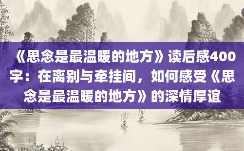 《思念是最温暖的地方》读后感400字：在离别与牵挂间，如何感受《思念是最温暖的地方》的深情厚谊