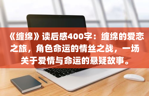 《缠绵》读后感400字：缠绵的爱恋之旅，角色命运的情丝之战，一场关于爱情与命运的悬疑故事。