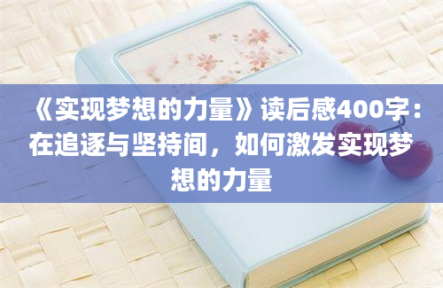 《实现梦想的力量》<a href=https://www.baixuetang.com target=_blank class=infotextkey>读后感</a>400字：在追逐与坚持间，如何激发实现梦想的力量