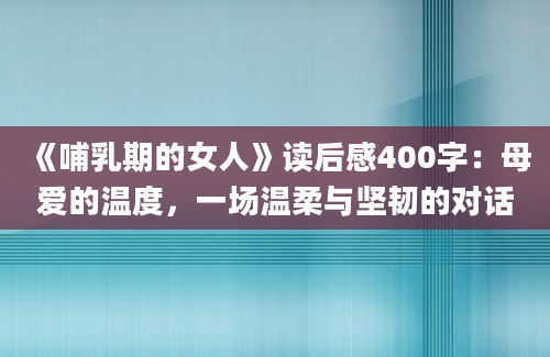 《哺乳期的女人》读后感400字：母爱的温度，一场温柔与坚韧的对话