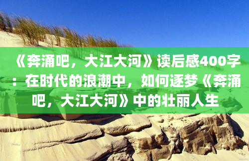 《奔涌吧，大江大河》读后感400字：在时代的浪潮中，如何逐梦《奔涌吧，大江大河》中的壮丽人生