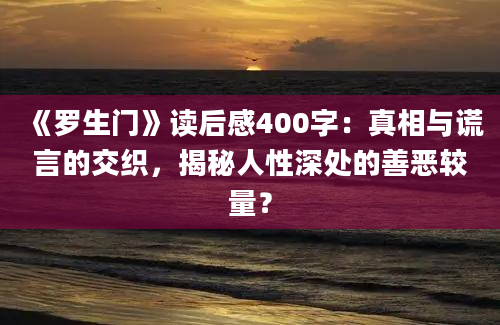 《罗生门》读后感400字：真相与谎言的交织，揭秘人性深处的善恶较量？