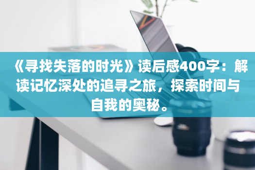 《寻找失落的时光》读后感400字：解读记忆深处的追寻之旅，探索时间与自我的奥秘。