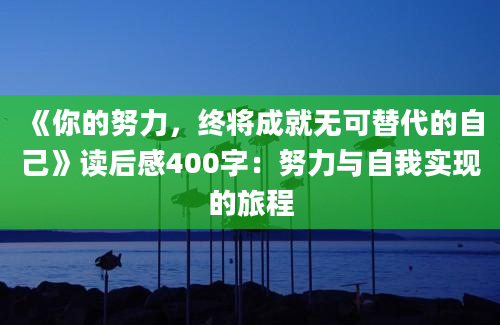 《你的努力，终将成就无可替代的自己》读后感400字：努力与自我实现的旅程