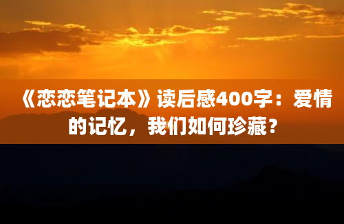 《恋恋笔记本》读后感400字：爱情的记忆，我们如何珍藏？