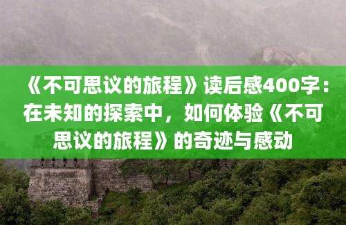 《不可思议的旅程》读后感400字：在未知的探索中，如何体验《不可思议的旅程》的奇迹与感动