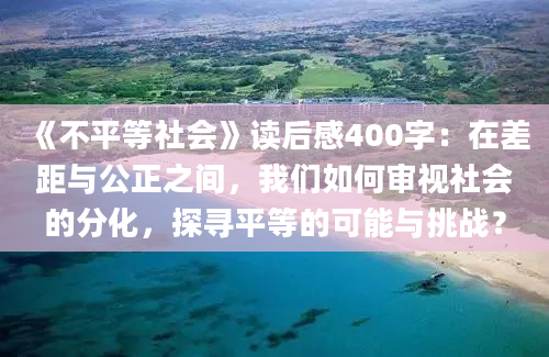 《不平等社会》读后感400字：在差距与公正之间，我们如何审视社会的分化，探寻平等的可能与挑战？