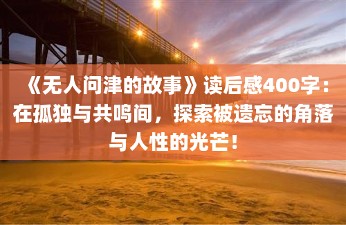 《无人问津的故事》<a href=https://www.baixuetang.com target=_blank class=infotextkey>读后感</a>400字：在孤独与共鸣间，探索被遗忘的角落与人性的光芒！