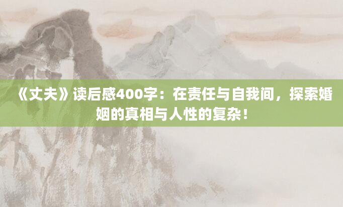 《丈夫》读后感400字：在责任与自我间，探索婚姻的真相与人性的复杂！