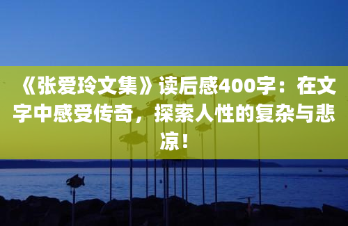 《张爱玲文集》读后感400字：在文字中感受传奇，探索人性的复杂与悲凉！