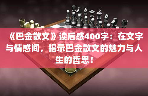 《巴金散文》读后感400字：在文字与情感间，揭示巴金散文的魅力与人生的哲思！