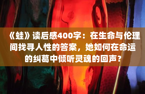 《蛙》读后感400字：在生命与伦理间找寻人性的答案，她如何在命运的纠葛中倾听灵魂的回声？