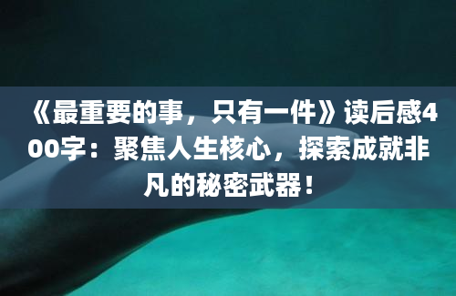 《最重要的事，只有一件》读后感400字：聚焦人生核心，探索成就非凡的秘密武器！