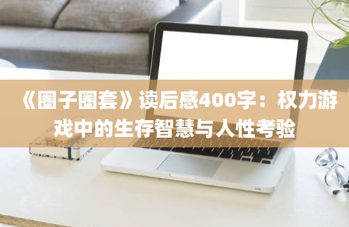 《圈子圈套》读后感400字：权力游戏中的生存智慧与人性考验