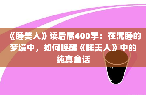 《睡美人》读后感400字：在沉睡的梦境中，如何唤醒《睡美人》中的纯真童话